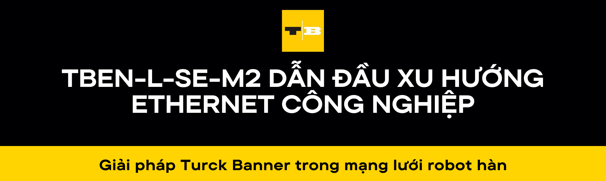 GIẢI PHÁP TURCK BANNER TRONG MẠNG LƯỚI ROBOT HÀN: TBEN-L-SE-M2 DẪN ĐẦU XU HƯỚNG ETHERNET CÔNG NGHIỆP